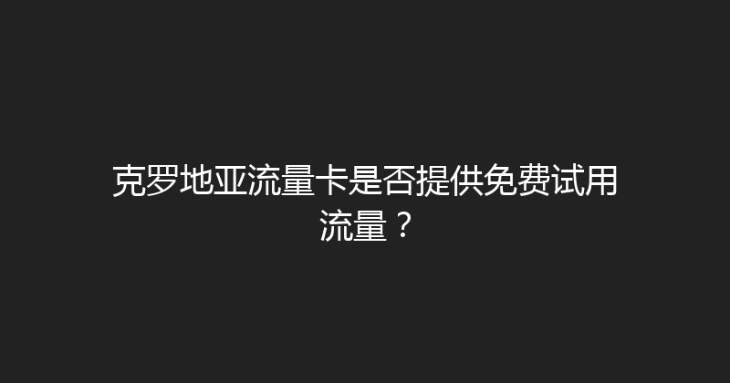 克罗地亚流量卡是否提供免费试用流量？ 
