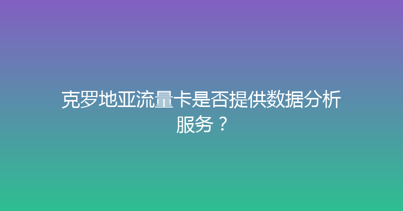 克罗地亚流量卡是否提供数据分析服务？ 