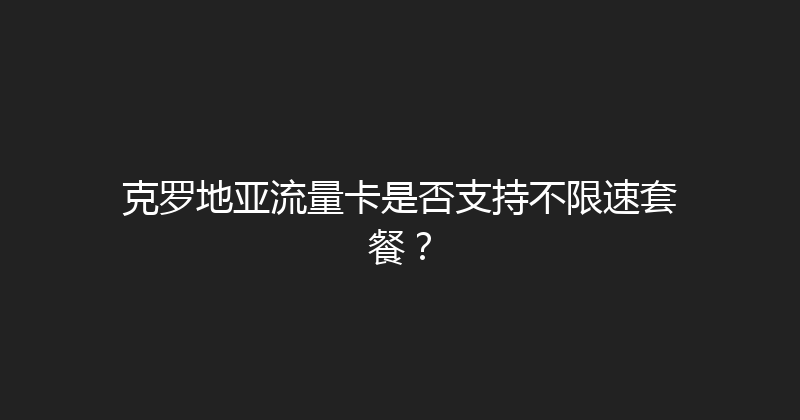 克罗地亚流量卡是否支持不限速套餐？ 