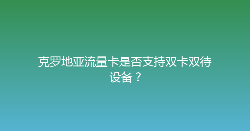 克罗地亚流量卡是否支持双卡双待设备？ 