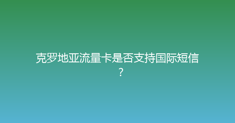 克罗地亚流量卡是否支持国际短信？ 