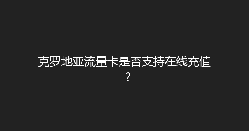 克罗地亚流量卡是否支持在线充值？ 