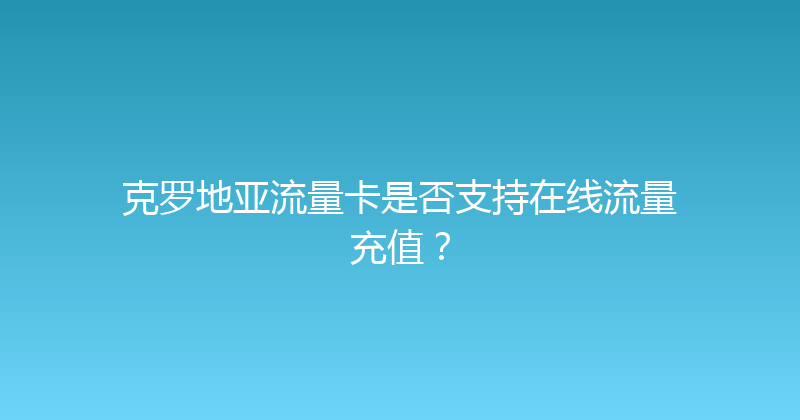 克罗地亚流量卡是否支持在线流量充值？ 
