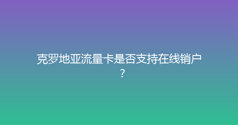 克罗地亚流量卡是否支持在线销户？ 