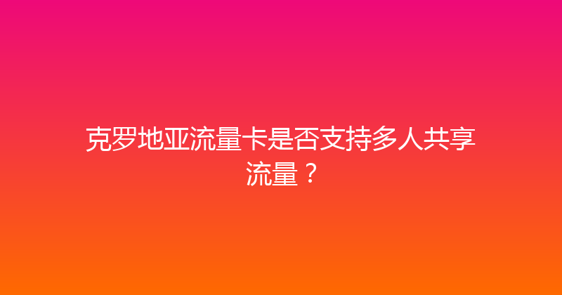 克罗地亚流量卡是否支持多人共享流量？ 
