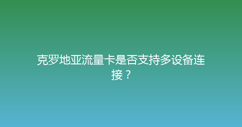 克罗地亚流量卡是否支持多设备连接？ 
