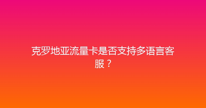 克罗地亚流量卡是否支持多语言客服？ 