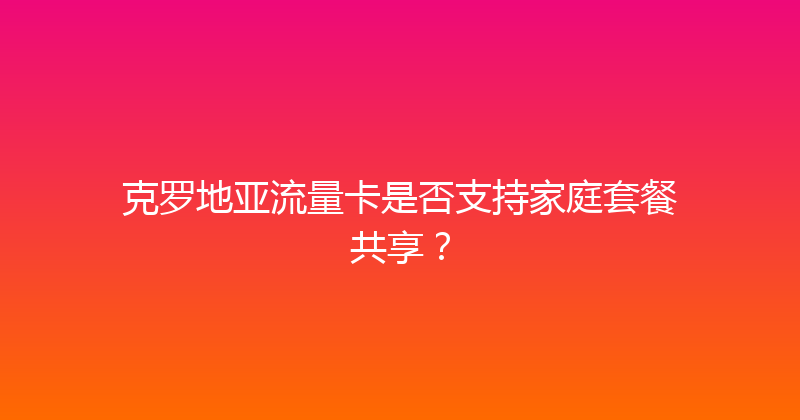 克罗地亚流量卡是否支持家庭套餐共享？ 