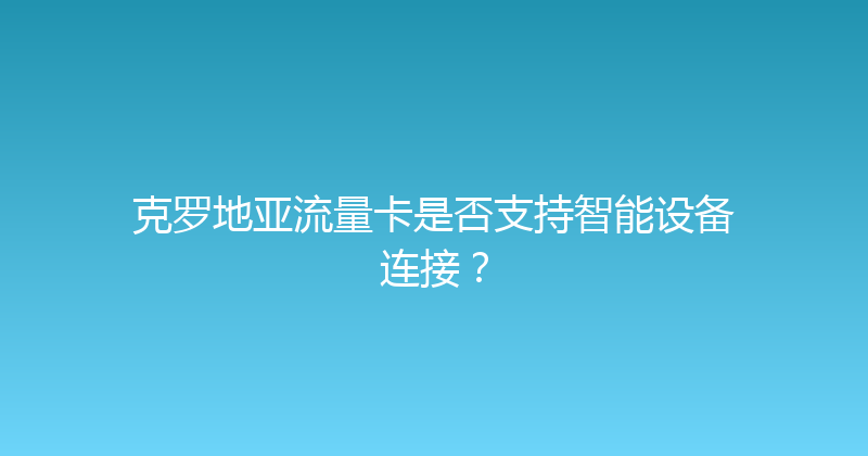 克罗地亚流量卡是否支持智能设备连接？ 
