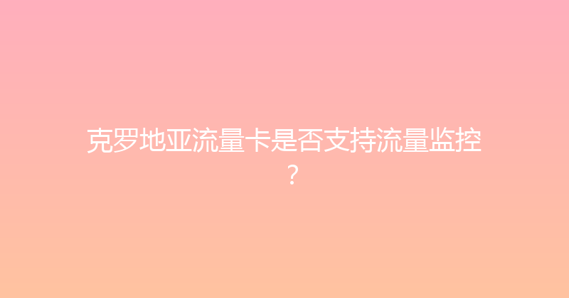 克罗地亚流量卡是否支持流量监控？ 