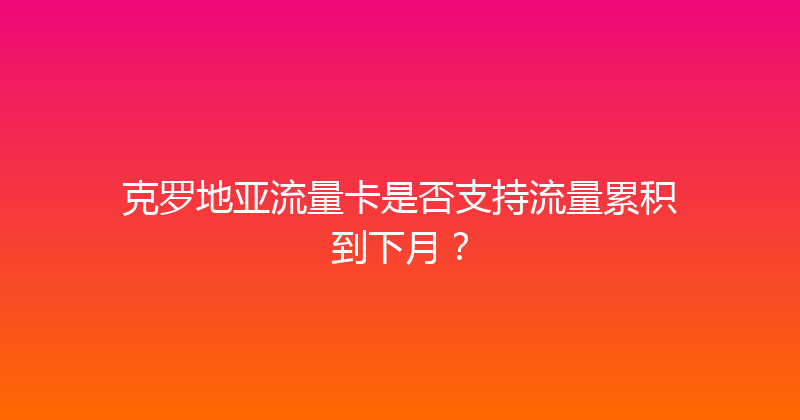 克罗地亚流量卡是否支持流量累积到下月？ 
