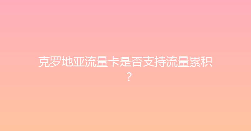 克罗地亚流量卡是否支持流量累积？ 