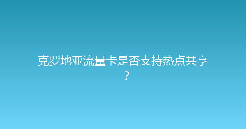 克罗地亚流量卡是否支持热点共享？ 