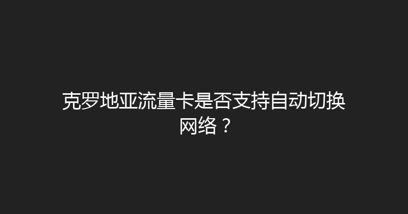 克罗地亚流量卡是否支持自动切换网络？ 