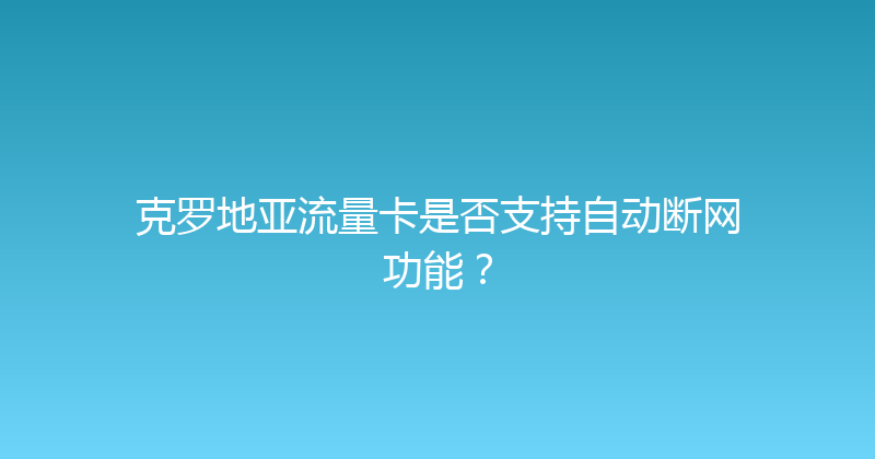 克罗地亚流量卡是否支持自动断网功能？ 