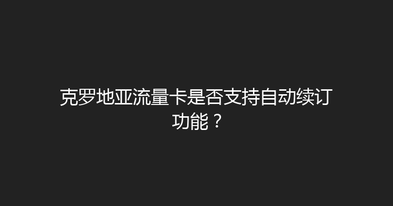 克罗地亚流量卡是否支持自动续订功能？ 