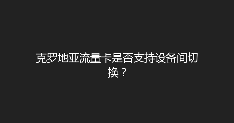 克罗地亚流量卡是否支持设备间切换？ 