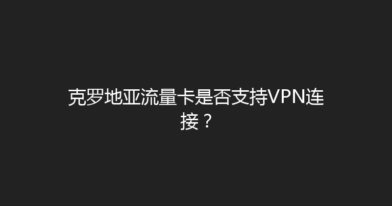 克罗地亚流量卡是否支持VPN连接？ 