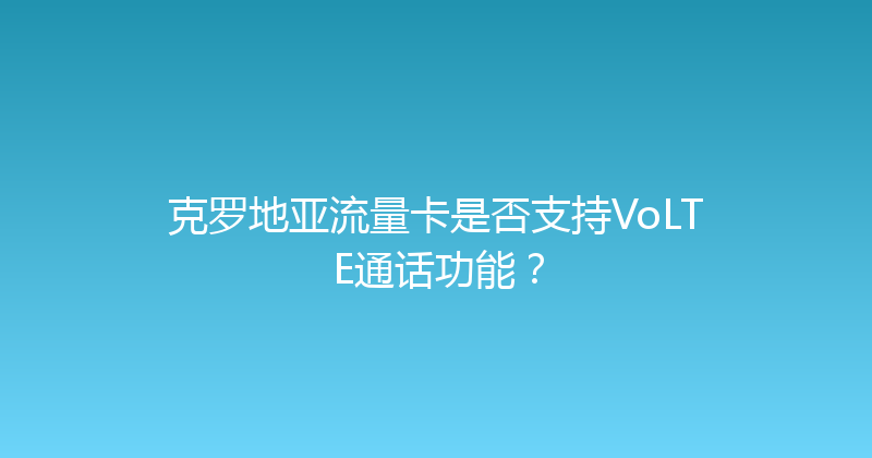 克罗地亚流量卡是否支持VoLTE通话功能？ 