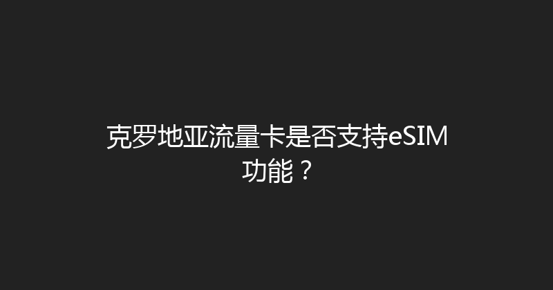 克罗地亚流量卡是否支持eSIM功能？ 