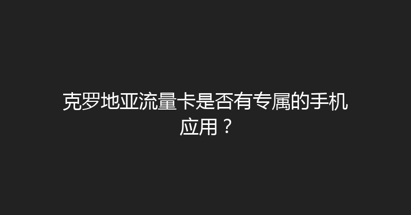 克罗地亚流量卡是否有专属的手机应用？ 