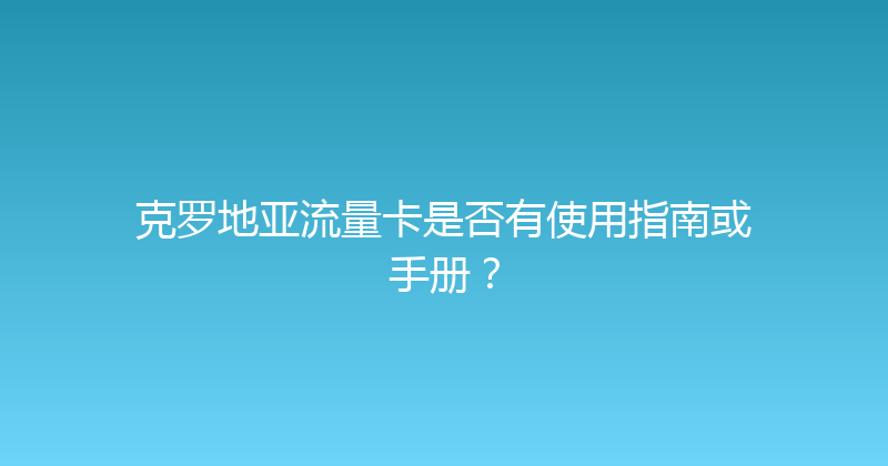 克罗地亚流量卡是否有使用指南或手册？ 