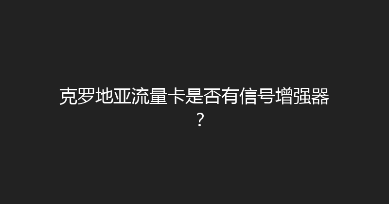 克罗地亚流量卡是否有信号增强器？ 