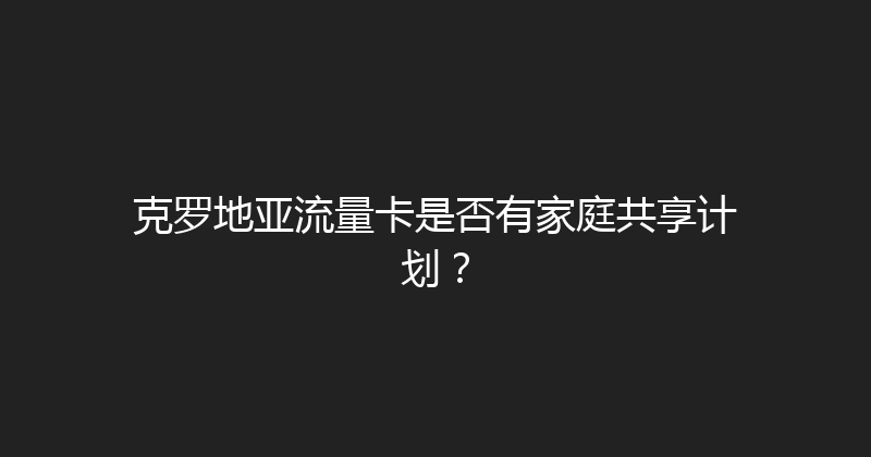 克罗地亚流量卡是否有家庭共享计划？ 