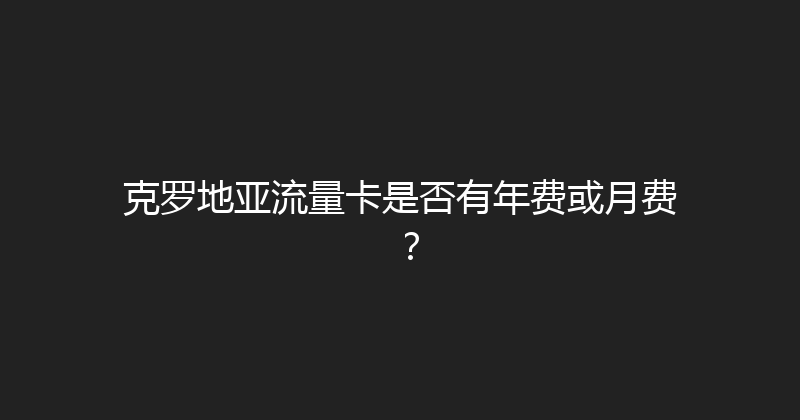 克罗地亚流量卡是否有年费或月费？ 