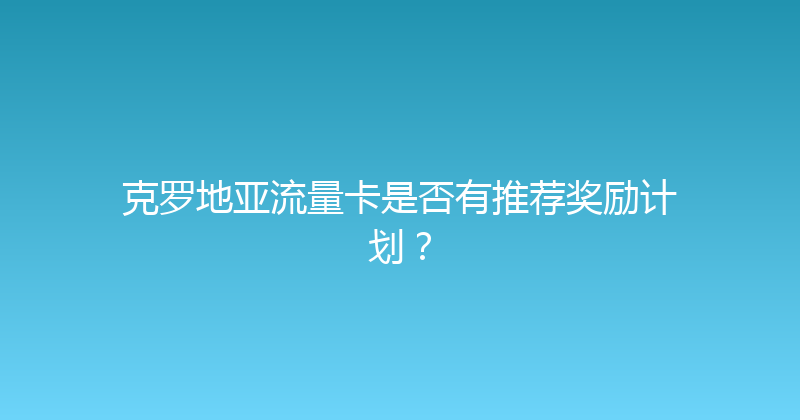 克罗地亚流量卡是否有推荐奖励计划？ 