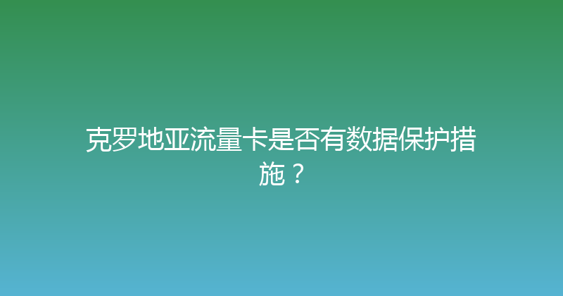 克罗地亚流量卡是否有数据保护措施？ 