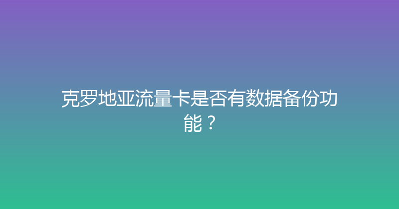 克罗地亚流量卡是否有数据备份功能？ 