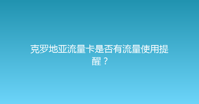 克罗地亚流量卡是否有流量使用提醒？ 
