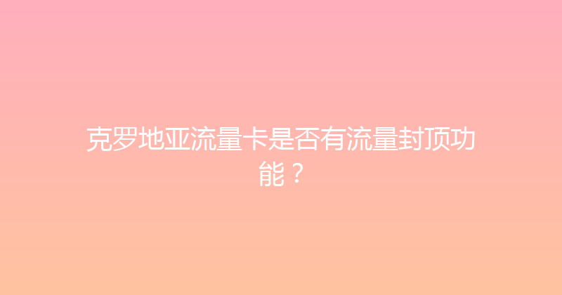 克罗地亚流量卡是否有流量封顶功能？ 