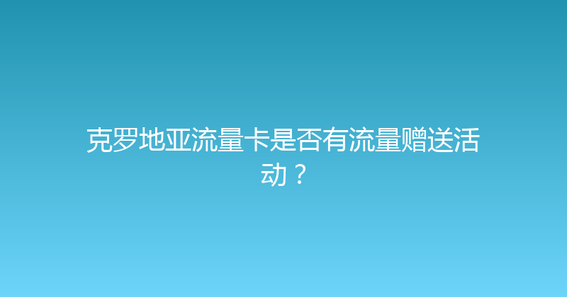 克罗地亚流量卡是否有流量赠送活动？ 
