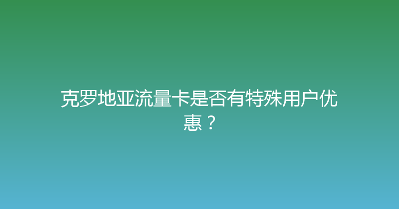 克罗地亚流量卡是否有特殊用户优惠？ 