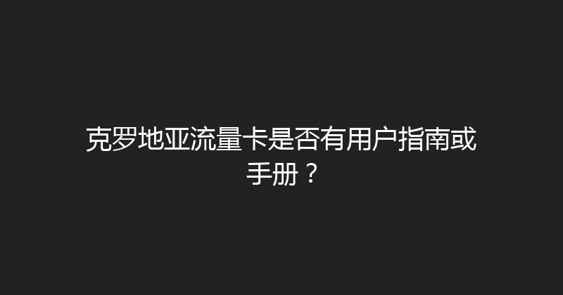克罗地亚流量卡是否有用户指南或手册？ 