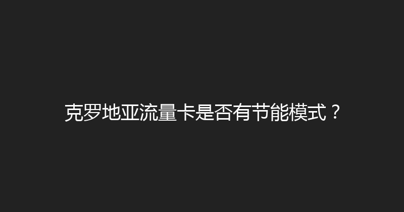 克罗地亚流量卡是否有节能模式？ 