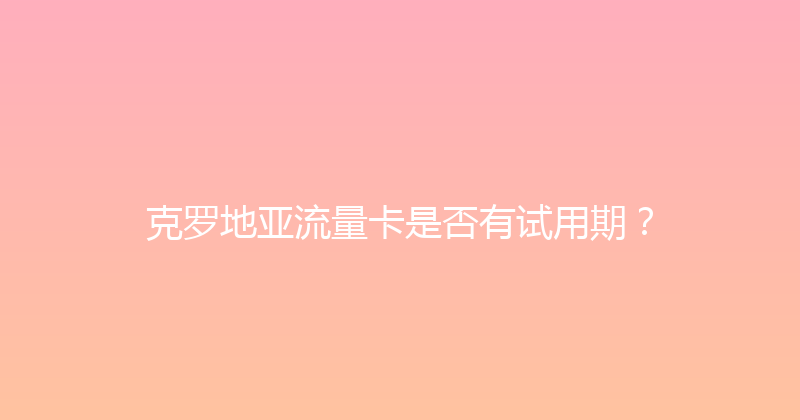 克罗地亚流量卡是否有试用期？ 