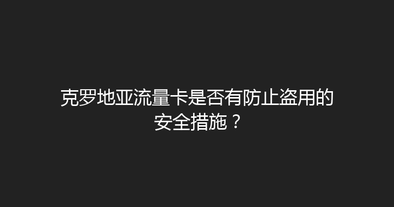 克罗地亚流量卡是否有防止盗用的安全措施？ 