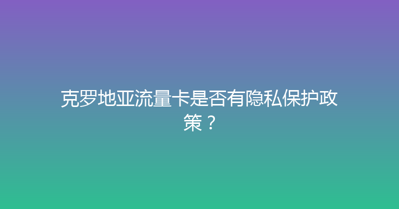 克罗地亚流量卡是否有隐私保护政策？ 
