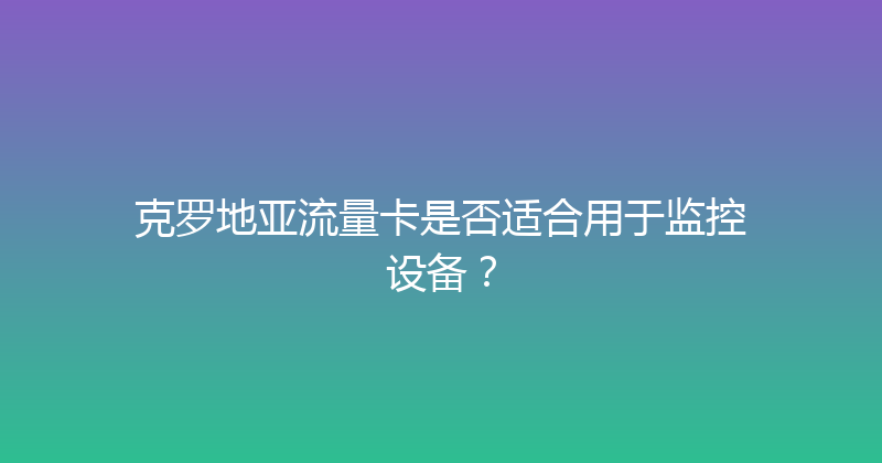 克罗地亚流量卡是否适合用于监控设备？ 