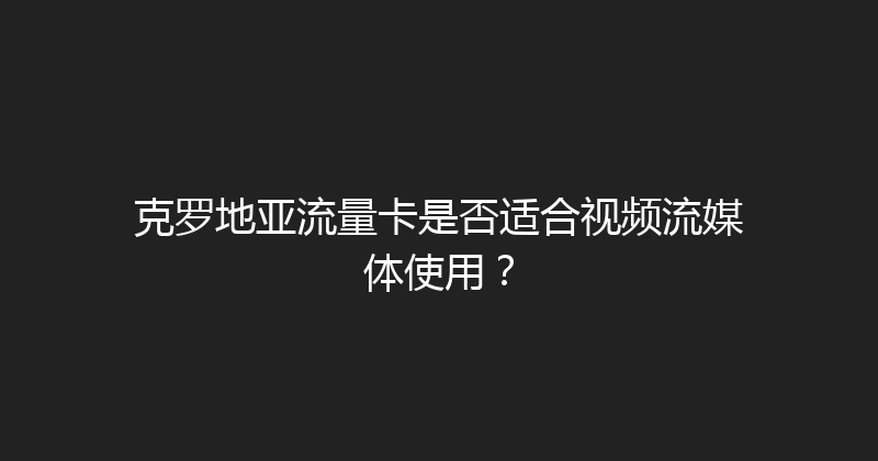 克罗地亚流量卡是否适合视频流媒体使用？ 