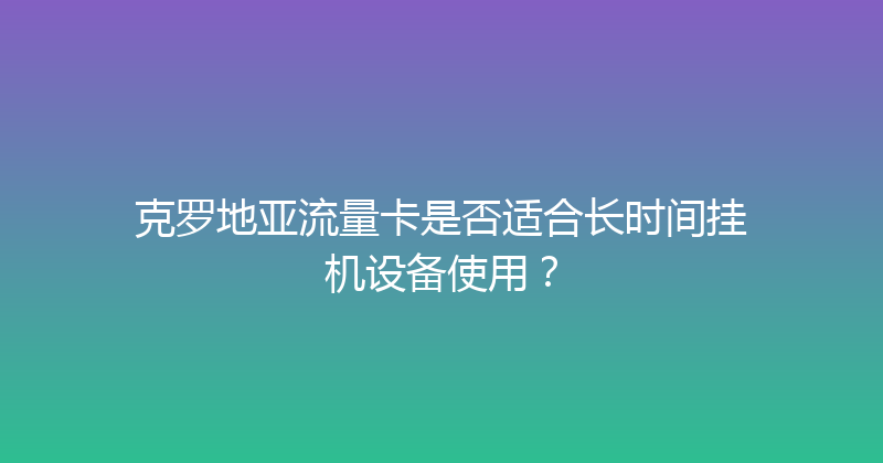 克罗地亚流量卡是否适合长时间挂机设备使用？ 