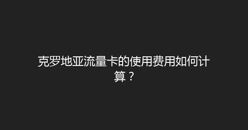 克罗地亚流量卡的使用费用如何计算？ 