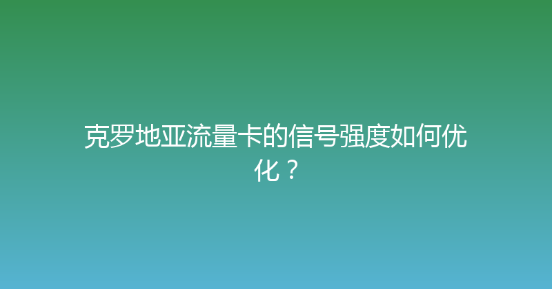 克罗地亚流量卡的信号强度如何优化？ 