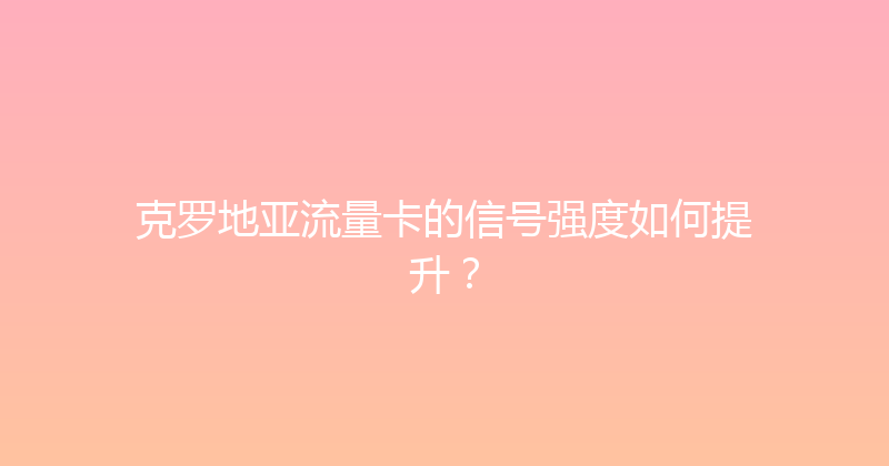 克罗地亚流量卡的信号强度如何提升？ 