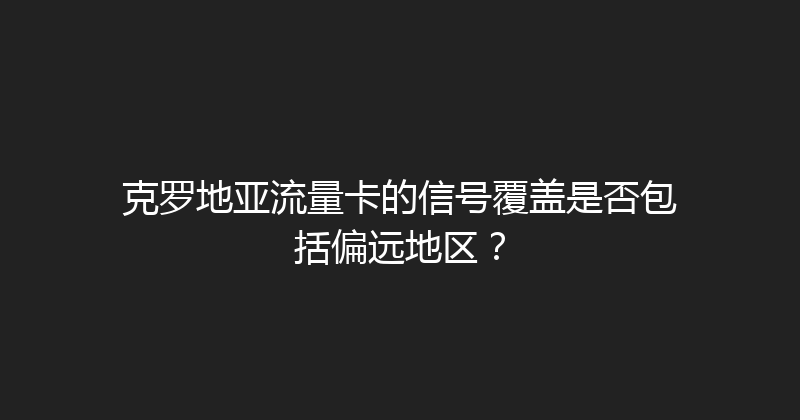 克罗地亚流量卡的信号覆盖是否包括偏远地区？ 
