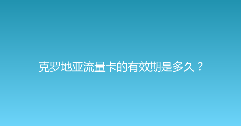 克罗地亚流量卡的有效期是多久？ 