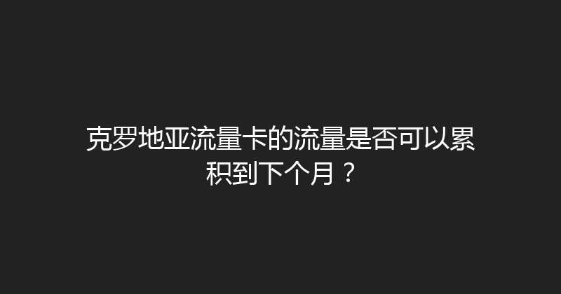克罗地亚流量卡的流量是否可以累积到下个月？ 